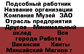 Подсобный работник › Название организации ­ Компания Музей, ЗАО › Отрасль предприятия ­ Другое › Минимальный оклад ­ 25 000 - Все города Работа » Вакансии   . Ханты-Мансийский,Мегион г.